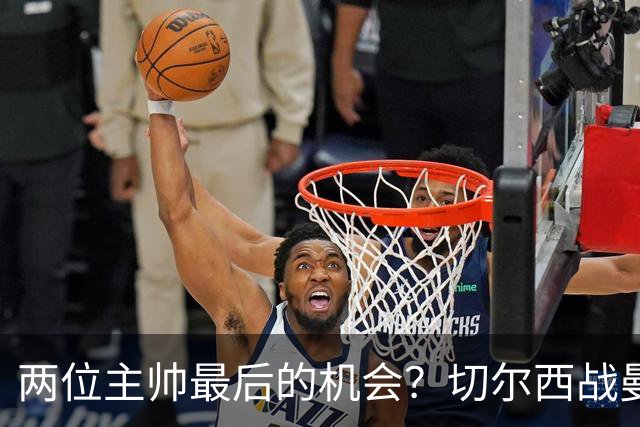 两位主帅最后的机会？切尔西战曼联：阿隆索、卡里克谁输谁走人！