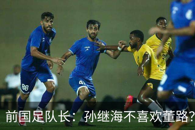 前国足队长：孙继海不喜欢董路？他们都是为中国足球做事，互相尊重