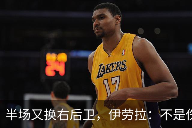 半场又换右后卫，伊劳拉：不是伤病，是战术