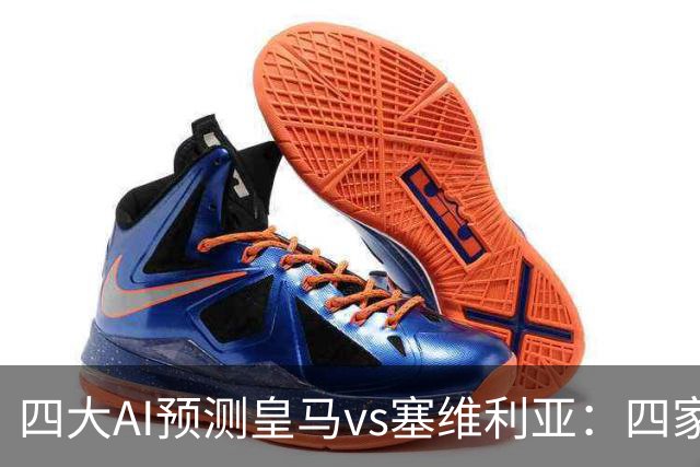 四大AI预测皇马vs塞维利亚：四家一致看好皇马主场取胜