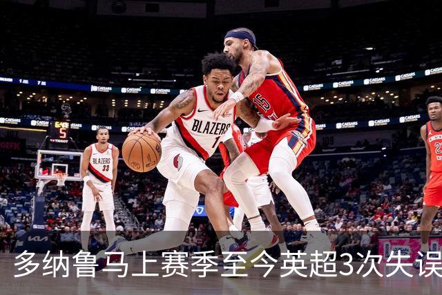 多纳鲁马上赛季至今英超3次失误致丢球，门将中第三多
