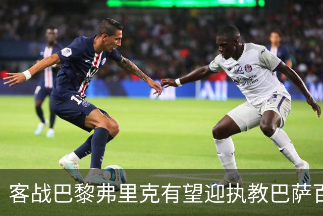 客战巴黎弗里克有望迎执教巴萨百胜里程碑，前128场仅输19场