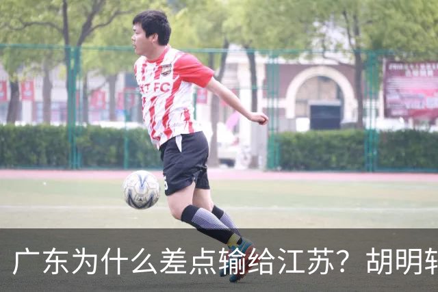 广东为什么差点输给江苏？胡明轩毫不客气说出原因，直接戳中要害