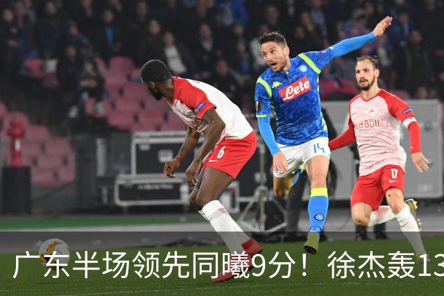广东半场领先同曦9分！徐杰轰13+3，阿祖+弗格表现亮眼，亚帅首秀吃T