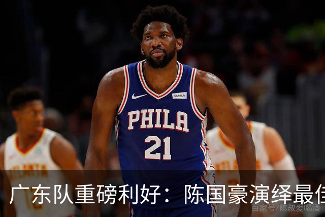 广东队重磅利好：陈国豪演绎最佳赛季，徐杰或成交易筹码？