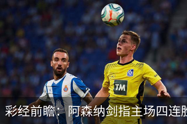彩经前瞻：阿森纳剑指主场四连胜，埃弗顿客场难拿分