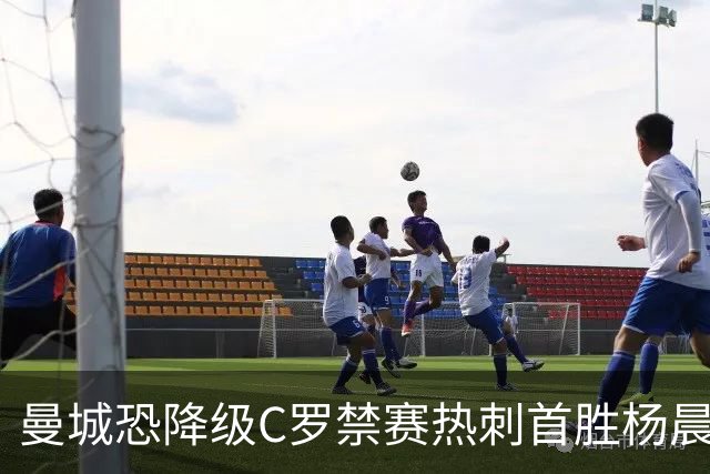 曼城恐降级C罗禁赛热刺首胜杨晨任浙江总经理