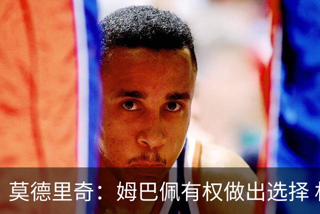 莫德里奇：姆巴佩有权做出选择 相信他会加盟皇马
