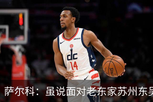 萨尔科：虽说面对老东家苏州东吴，但也只是普通比赛，会尽力争胜