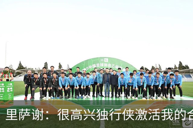 里萨谢：很高兴独行侠激活我的合同选项，我们所有人一心争胜