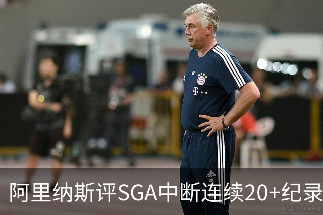 阿里纳斯评SGA中断连续20+纪录：换我绝不下场 要刷到后人绝望
