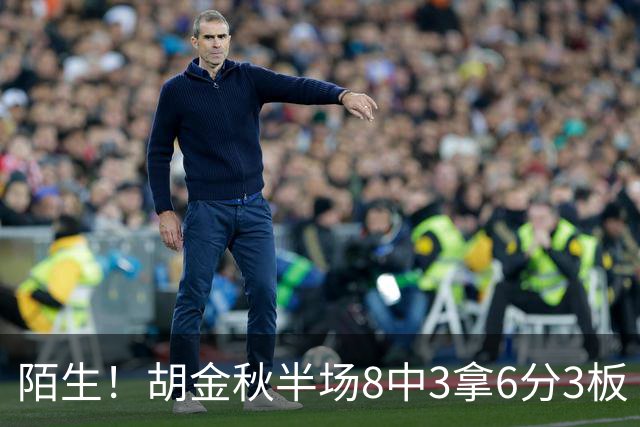 陌生！胡金秋半场8中3拿6分3板 三分4中0&有3失误
