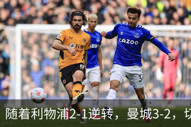 随着利物浦2-1逆转，曼城3-2，切尔西2-0埃弗顿，英超积分榜更新