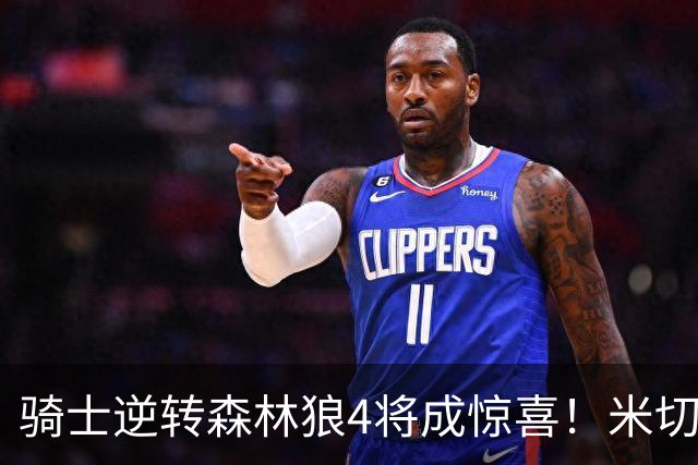 骑士逆转森林狼4将成惊喜！米切尔关键输出，哈登罕见求胜欲，2新援展价值