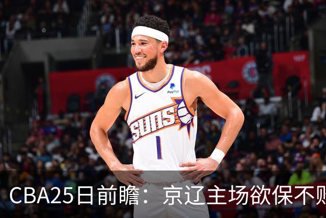 CBA25日前瞻：京辽主场欲保不败金身 深圳58分惨负战北控能否反弹